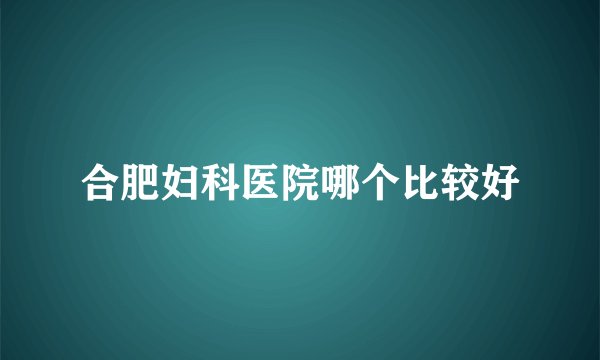 合肥妇科医院哪个比较好