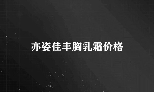 亦姿佳丰胸乳霜价格