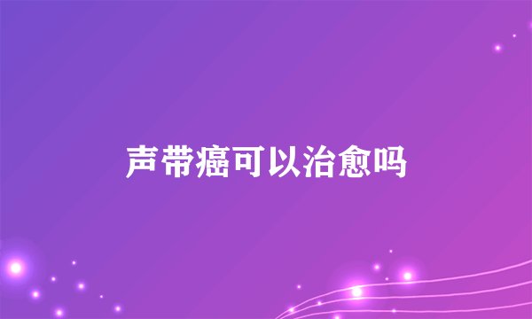 声带癌可以治愈吗