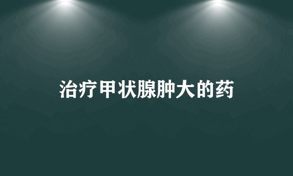 治疗甲状腺肿大的药