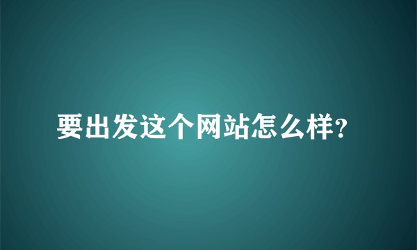 要出发这个网站怎么样?
