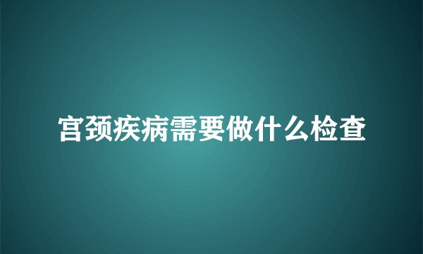 宫颈疾病需要做什么检查