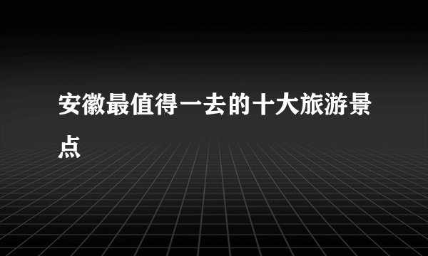 安徽最值得一去的十大旅游景点