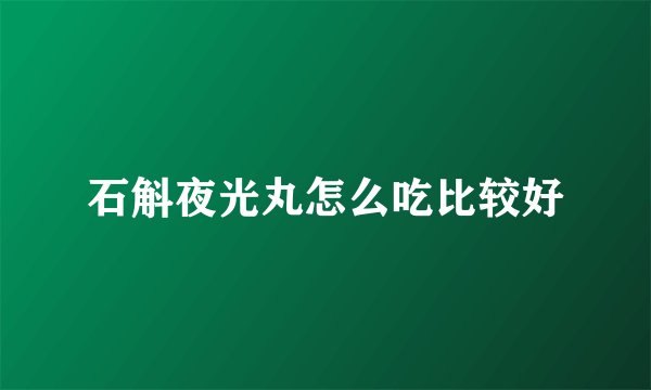 石斛夜光丸怎么吃比较好