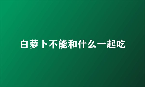 白萝卜不能和什么一起吃