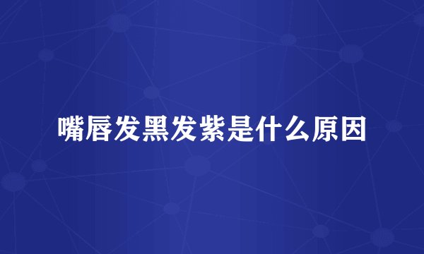 嘴唇发黑发紫是什么原因