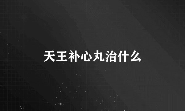 天王补心丸治什么