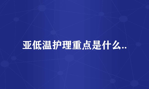 亚低温护理重点是什么..