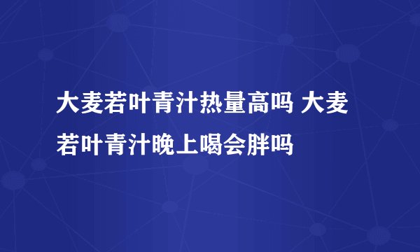 大麦若叶青汁热量高吗 大麦若叶青汁晚上喝会胖吗