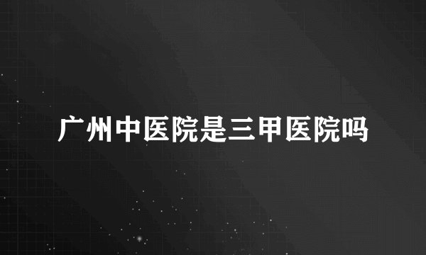 广州中医院是三甲医院吗