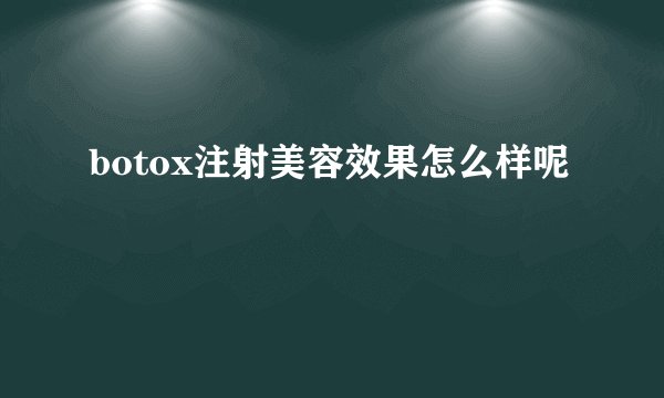 botox注射美容效果怎么样呢