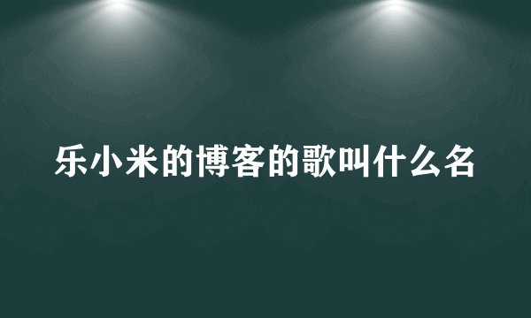 乐小米的博客的歌叫什么名