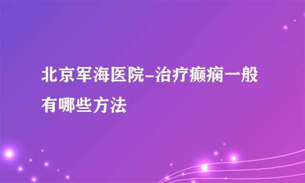北京军海医院-治疗癫痫一般有哪些方法