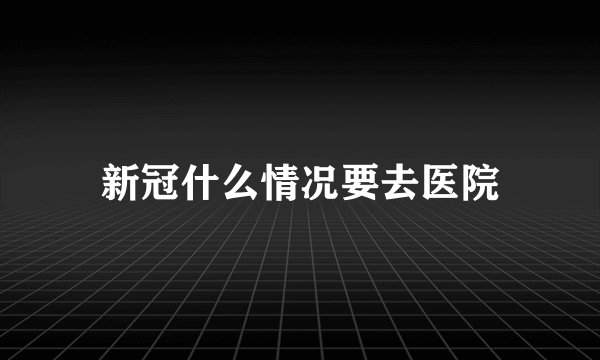 新冠什么情况要去医院