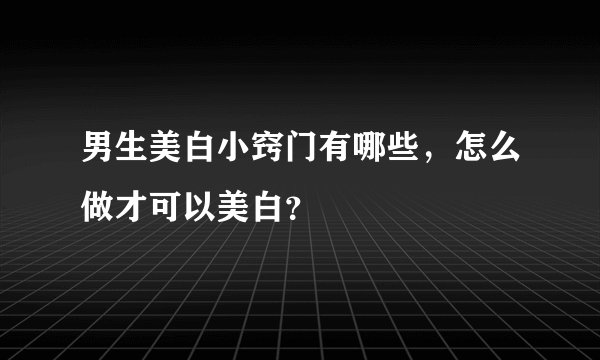 男生美白小窍门有哪些,怎么做才可以美白?