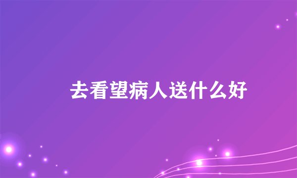 ​去看望病人送什么好