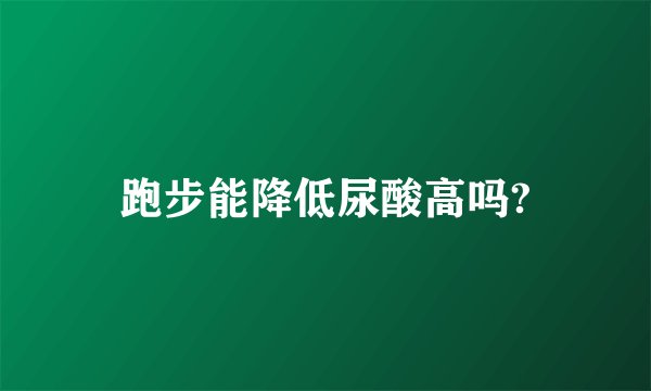 跑步能降低尿酸高吗?