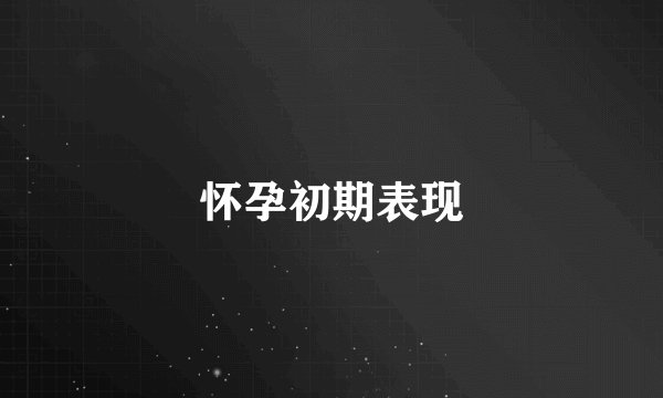 怀孕初期表现