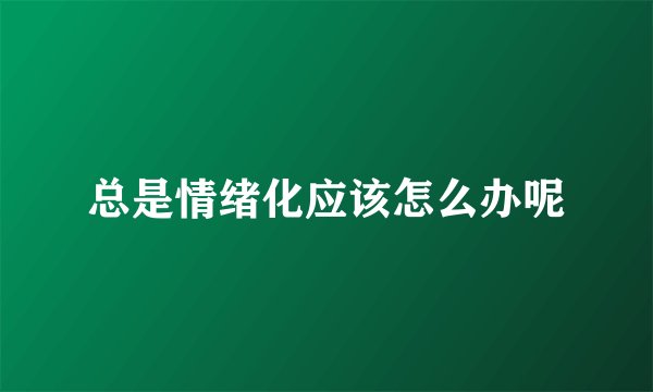 总是情绪化应该怎么办呢