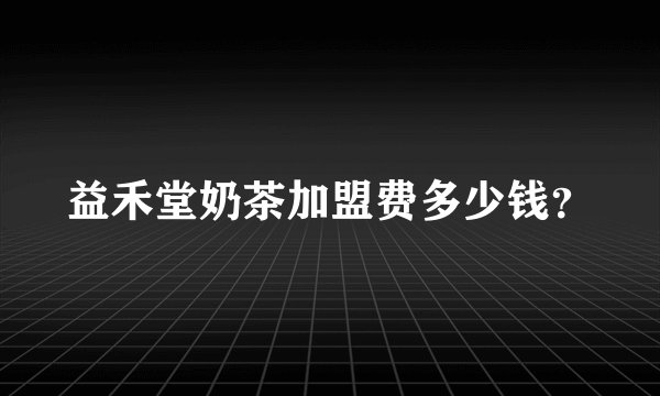 益禾堂奶茶加盟费多少钱？