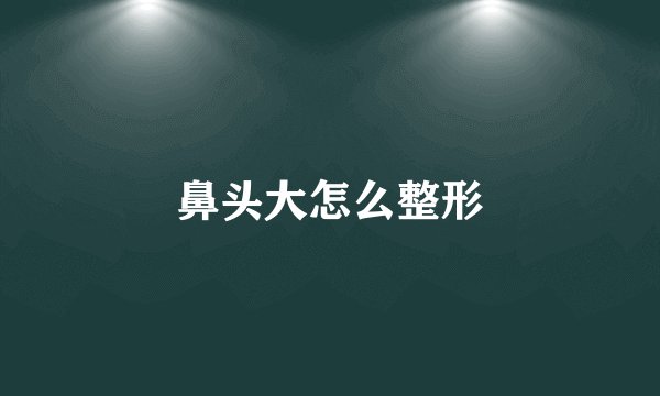 鼻头大怎么整形