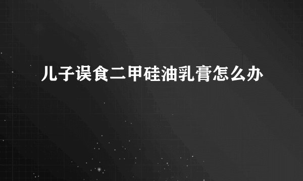 儿子误食二甲硅油乳膏怎么办