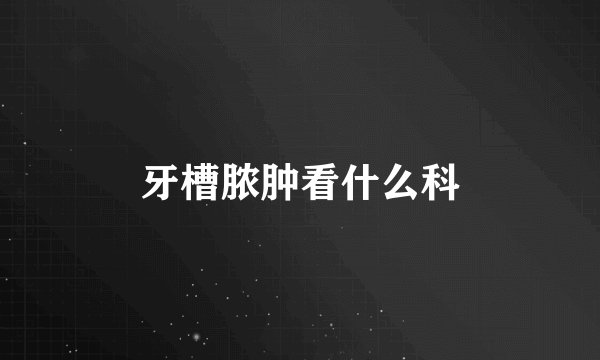 牙槽脓肿看什么科