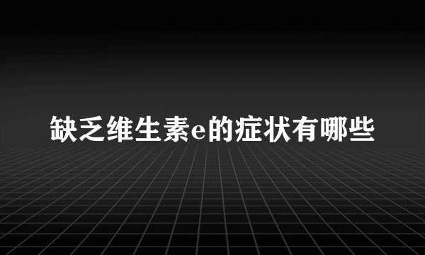 缺乏维生素e的症状有哪些