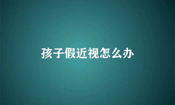 孩子假近视怎么办