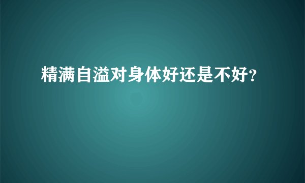 精满自溢对身体好还是不好？