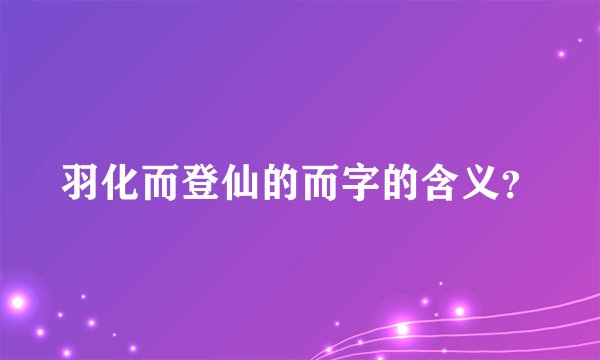 羽化而登仙的而字的含义？