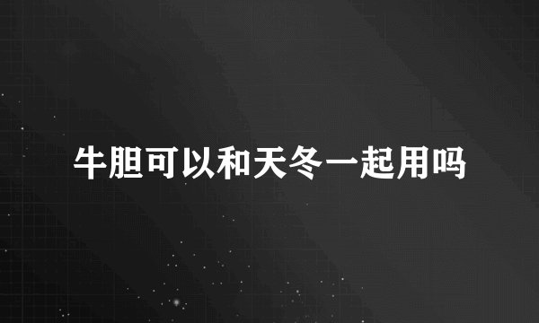 牛胆可以和天冬一起用吗