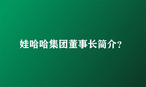娃哈哈集团董事长简介？