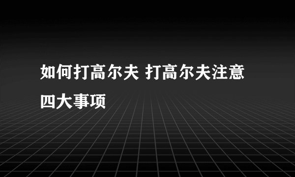 如何打高尔夫 打高尔夫注意四大事项