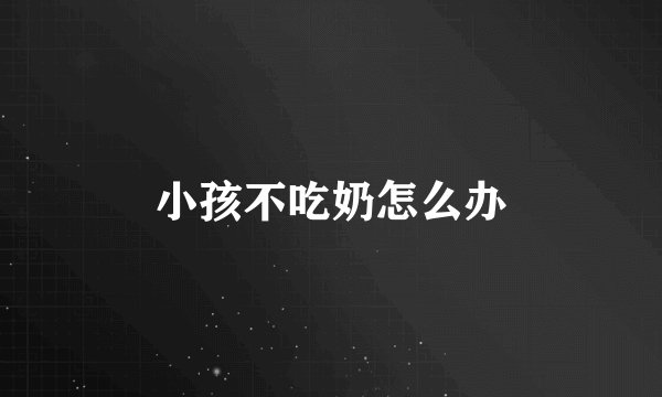小孩不吃奶怎么办