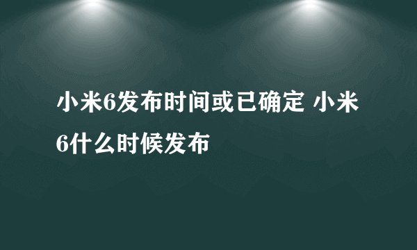 小米6发布时间或已确定 小米6什么时候发布