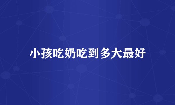 小孩吃奶吃到多大最好