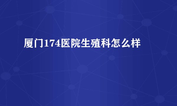 厦门174医院生殖科怎么样