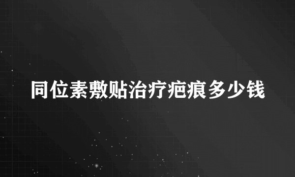 同位素敷贴治疗疤痕多少钱