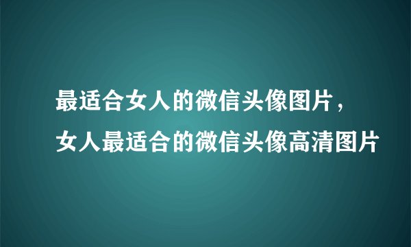 最适合女人的微信头像图片，女人最适合的微信头像高清图片