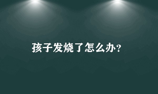 孩子发烧了怎么办？