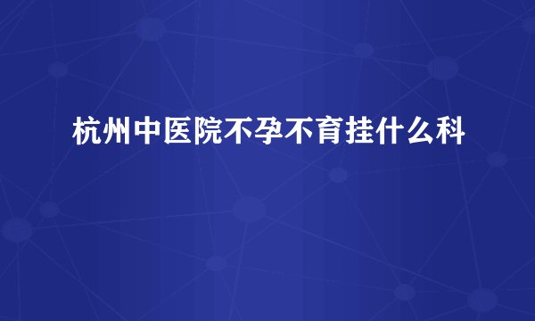 杭州中医院不孕不育挂什么科