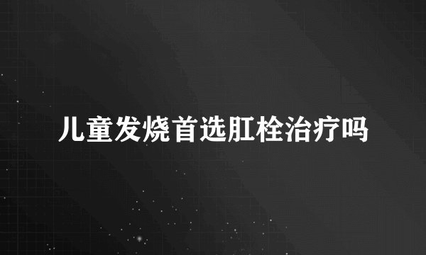 儿童发烧首选肛栓治疗吗
