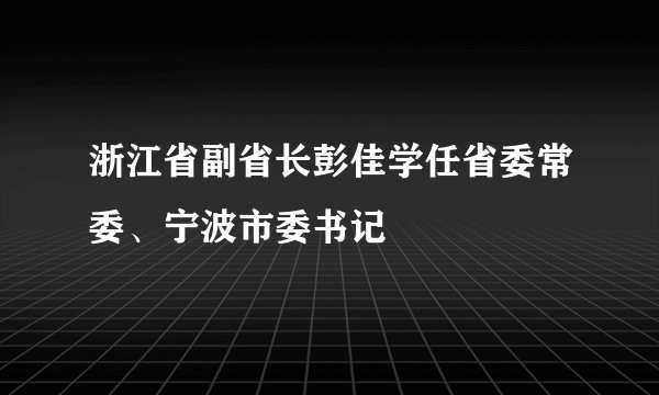 浙江省副省长彭佳学任省委常委、宁波市委书记