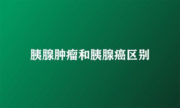 胰腺肿瘤和胰腺癌区别
