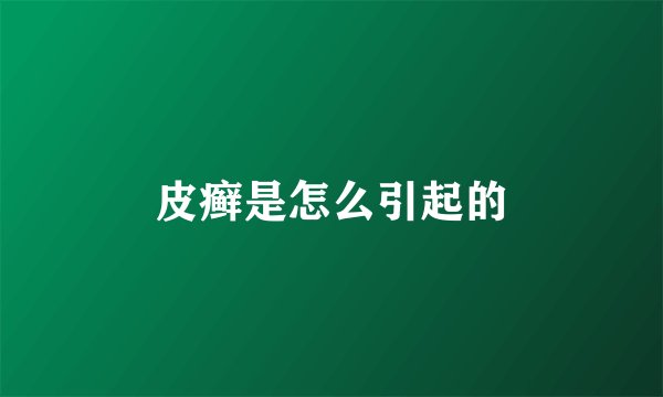 皮癣是怎么引起的