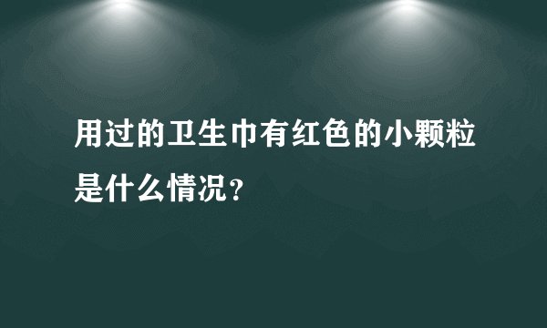 用过的卫生巾有红色的小颗粒是什么情况？