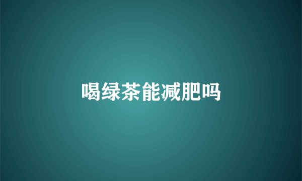 喝绿茶能减肥吗