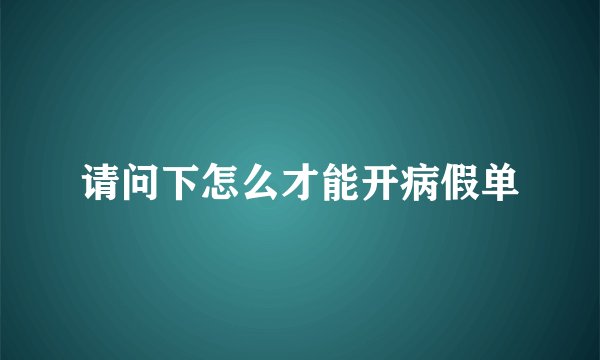 请问下怎么才能开病假单