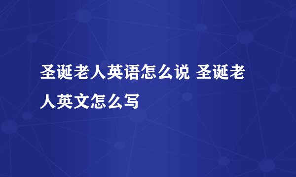 圣诞老人英语怎么说 圣诞老人英文怎么写